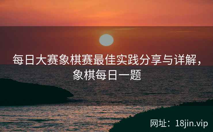 每日大赛象棋赛最佳实践分享与详解，象棋每日一题