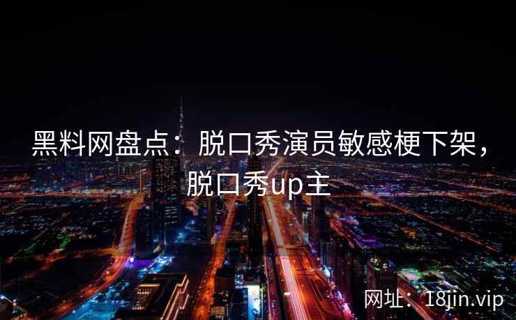 黑料网盘点：脱口秀演员敏感梗下架，脱口秀up主