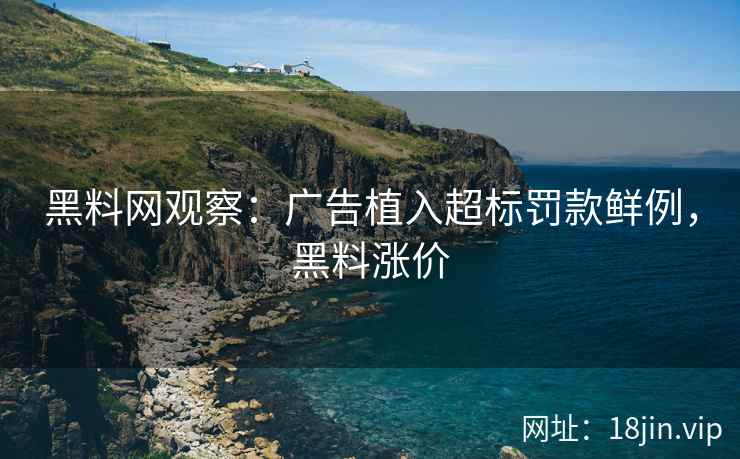 黑料网观察：广告植入超标罚款鲜例，黑料涨价