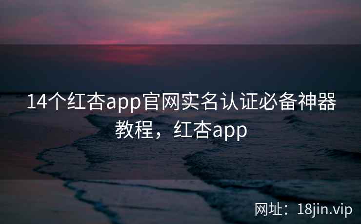 14个红杏app官网实名认证必备神器教程，红杏app