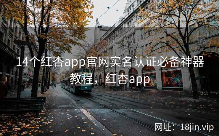 14个红杏app官网实名认证必备神器教程，红杏app