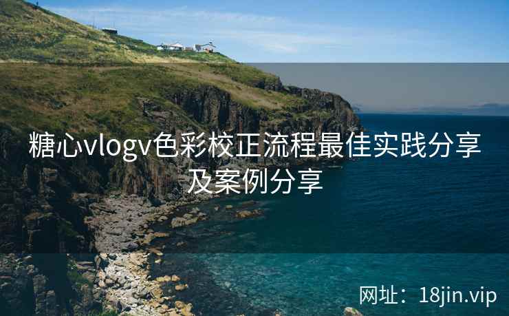 糖心vlogv色彩校正流程最佳实践分享及案例分享