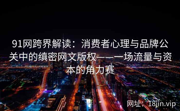 91网跨界解读：消费者心理与品牌公关中的缜密网文版权——一场流量与资本的角力赛