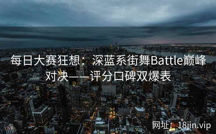 每日大赛狂想：深蓝系街舞Battle巅峰对决——评分口碑双爆表