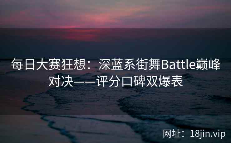 每日大赛狂想：深蓝系街舞Battle巅峰对决——评分口碑双爆表