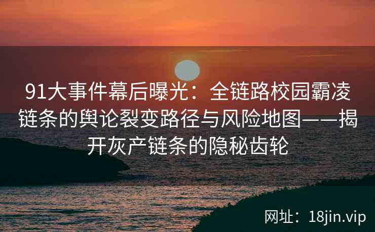 91大事件幕后曝光：全链路校园霸凌链条的舆论裂变路径与风险地图——揭开灰产链条的隐秘齿轮