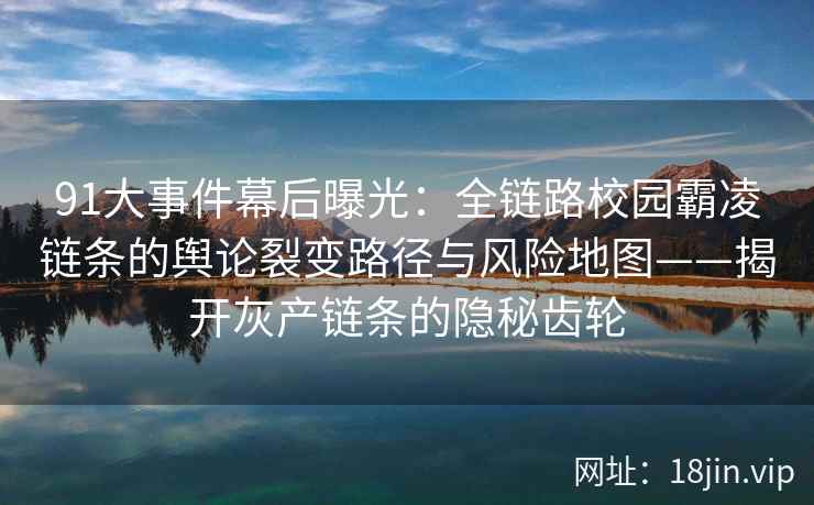 91大事件幕后曝光：全链路校园霸凌链条的舆论裂变路径与风险地图——揭开灰产链条的隐秘齿轮