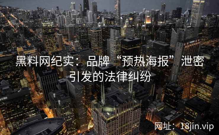 黑料网纪实：品牌“预热海报”泄密引发的法律纠纷