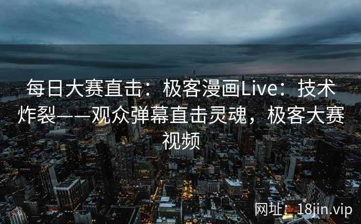 每日大赛直击：极客漫画Live：技术炸裂——观众弹幕直击灵魂，极客大赛视频