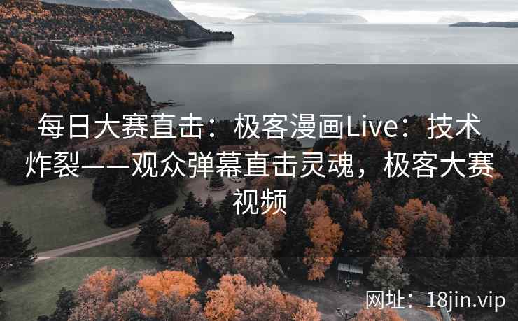 每日大赛直击：极客漫画Live：技术炸裂——观众弹幕直击灵魂，极客大赛视频