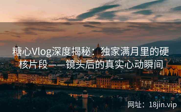 糖心Vlog深度揭秘：独家满月里的硬核片段——镜头后的真实心动瞬间
