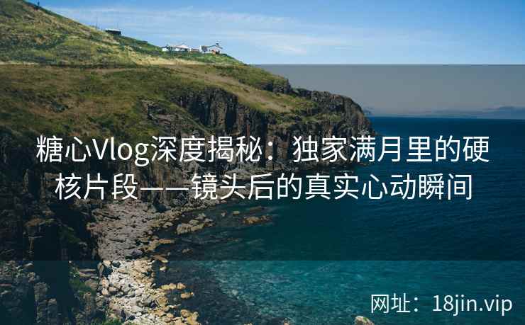 糖心Vlog深度揭秘：独家满月里的硬核片段——镜头后的真实心动瞬间