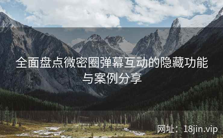 全面盘点微密圈弹幕互动的隐藏功能与案例分享