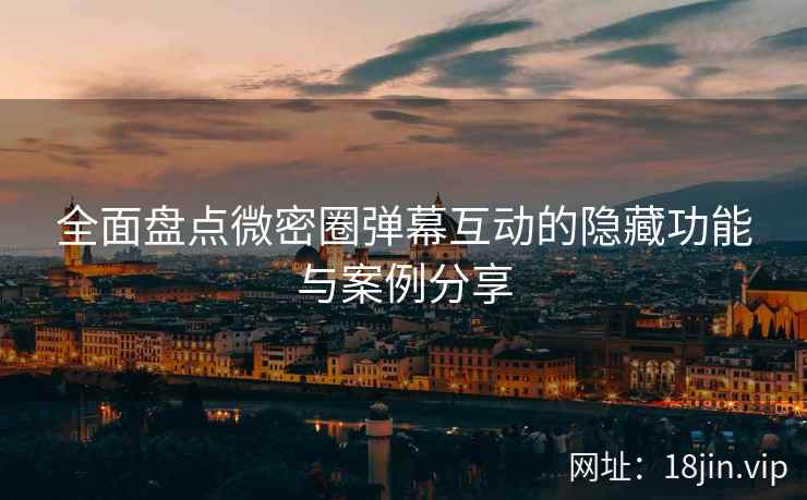 全面盘点微密圈弹幕互动的隐藏功能与案例分享