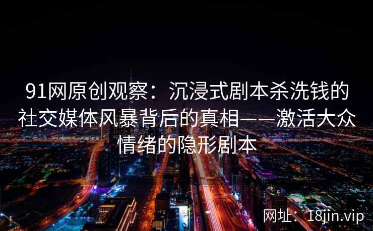 91网原创观察：沉浸式剧本杀洗钱的社交媒体风暴背后的真相——激活大众情绪的隐形剧本  第2张