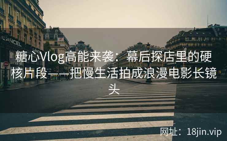 糖心Vlog高能来袭：幕后探店里的硬核片段——把慢生活拍成浪漫电影长镜头