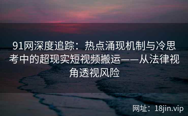 91网深度追踪：热点涌现机制与冷思考中的超现实短视频搬运——从法律视角透视风险