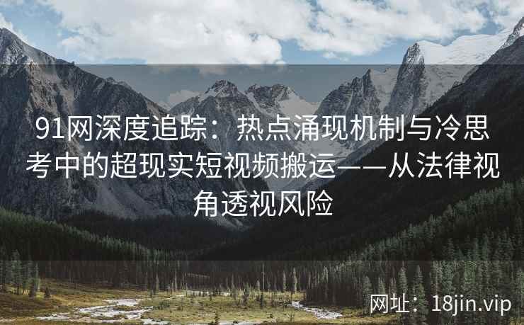 91网深度追踪：热点涌现机制与冷思考中的超现实短视频搬运——从法律视角透视风险