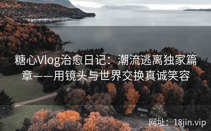 糖心Vlog治愈日记：潮流逃离独家篇章——用镜头与世界交换真诚笑容