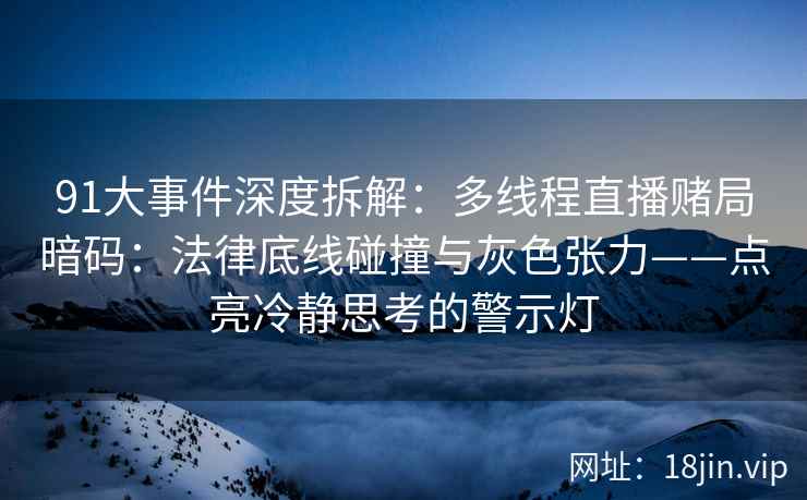 91大事件深度拆解：多线程直播赌局暗码：法律底线碰撞与灰色张力——点亮冷静思考的警示灯