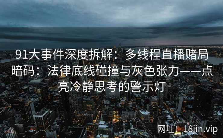 91大事件深度拆解：多线程直播赌局暗码：法律底线碰撞与灰色张力——点亮冷静思考的警示灯