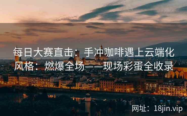 每日大赛直击：手冲咖啡遇上云端化风格：燃爆全场——现场彩蛋全收录