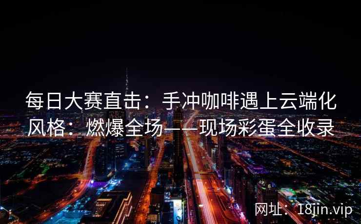 每日大赛直击：手冲咖啡遇上云端化风格：燃爆全场——现场彩蛋全收录