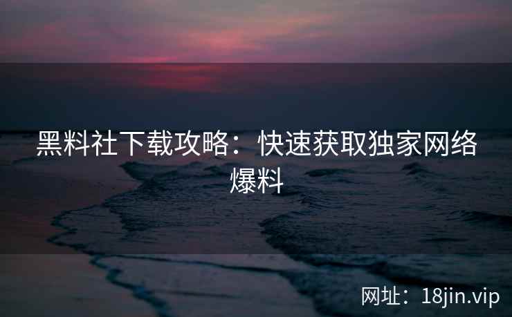黑料社下载攻略：快速获取独家网络爆料