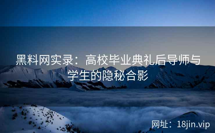 黑料网实录：高校毕业典礼后导师与学生的隐秘合影