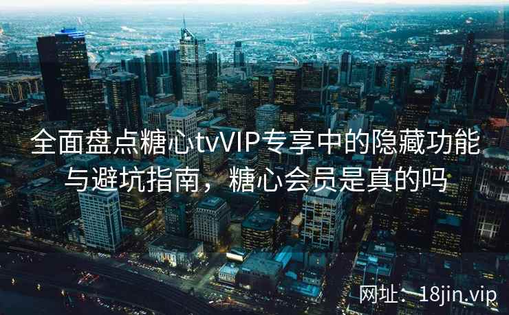 全面盘点糖心tvVIP专享中的隐藏功能与避坑指南，糖心会员是真的吗