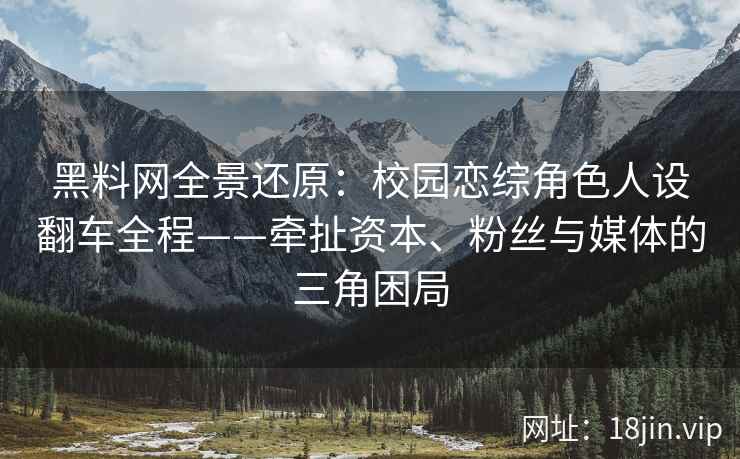 黑料网全景还原：校园恋综角色人设翻车全程——牵扯资本、粉丝与媒体的三角困局  第2张