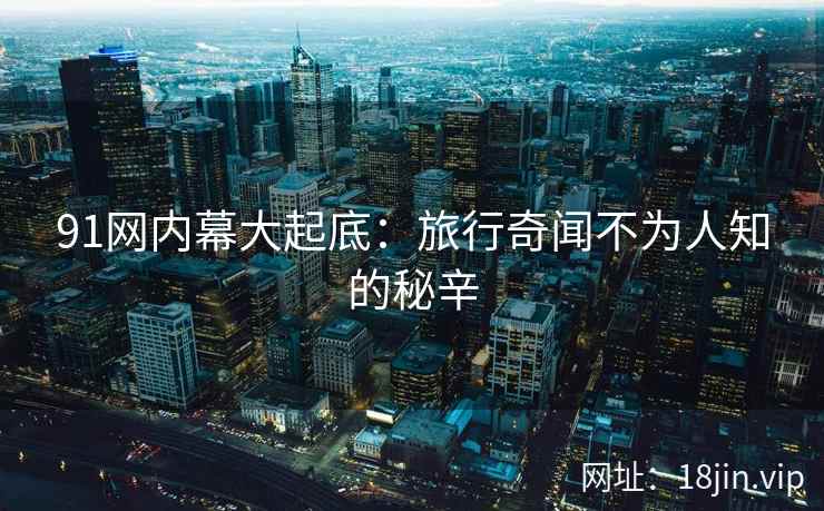 91网内幕大起底：旅行奇闻不为人知的秘辛  第1张