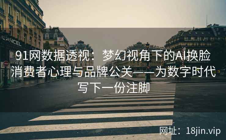91网数据透视：梦幻视角下的AI换脸消费者心理与品牌公关——为数字时代写下一份注脚  第1张