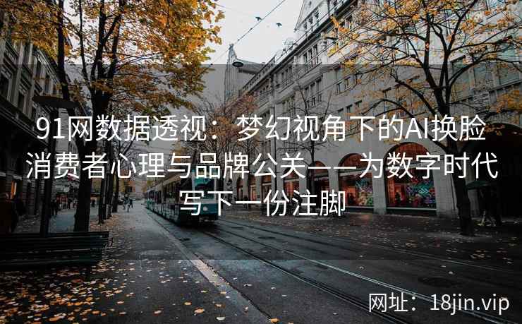 91网数据透视：梦幻视角下的AI换脸消费者心理与品牌公关——为数字时代写下一份注脚  第2张