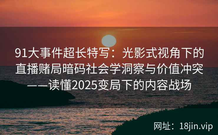 91大事件超长特写：光影式视角下的直播赌局暗码社会学洞察与价值冲突——读懂2025变局下的内容战场  第1张