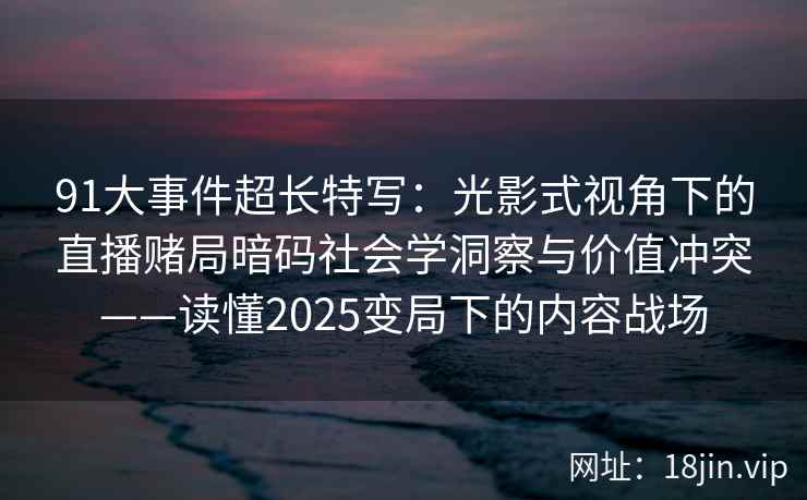 91大事件超长特写：光影式视角下的直播赌局暗码社会学洞察与价值冲突——读懂2025变局下的内容战场  第2张