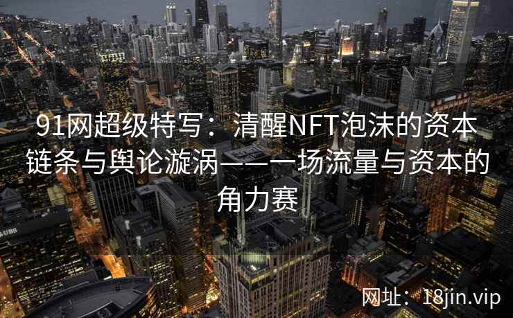 91网超级特写：清醒NFT泡沫的资本链条与舆论漩涡——一场流量与资本的角力赛  第1张