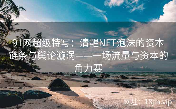 91网超级特写：清醒NFT泡沫的资本链条与舆论漩涡——一场流量与资本的角力赛  第2张
