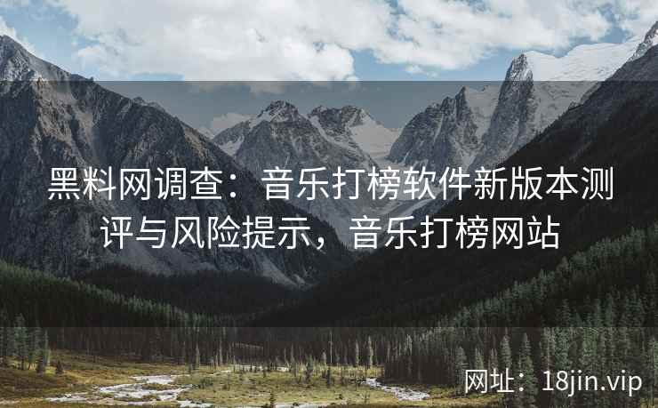 黑料网调查：音乐打榜软件新版本测评与风险提示，音乐打榜网站  第1张