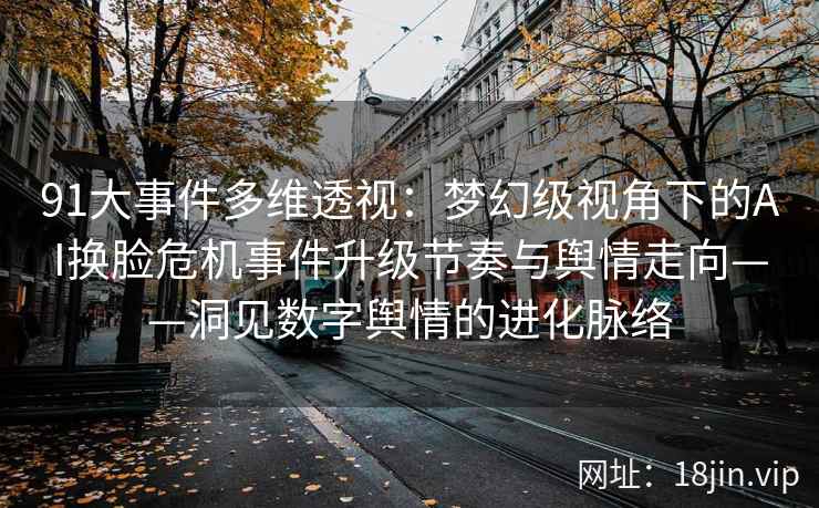 91大事件多维透视：梦幻级视角下的AI换脸危机事件升级节奏与舆情走向——洞见数字舆情的进化脉络  第2张
