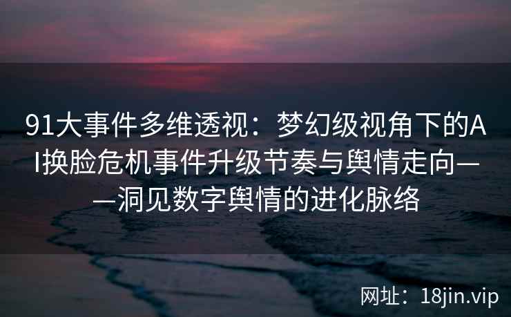 91大事件多维透视：梦幻级视角下的AI换脸危机事件升级节奏与舆情走向——洞见数字舆情的进化脉络  第1张