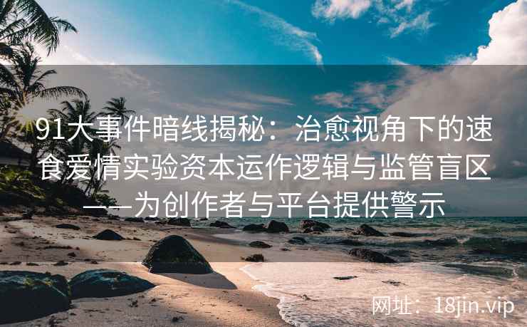 91大事件暗线揭秘：治愈视角下的速食爱情实验资本运作逻辑与监管盲区——为创作者与平台提供警示  第2张