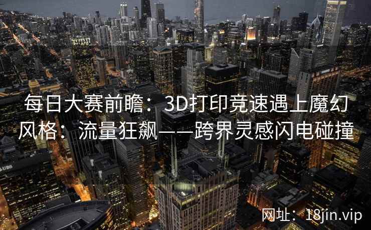 每日大赛前瞻：3D打印竞速遇上魔幻风格：流量狂飙——跨界灵感闪电碰撞  第2张
