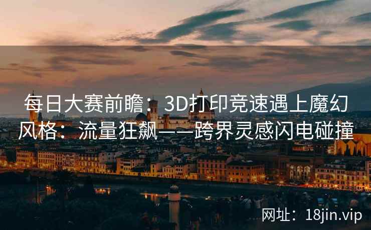 每日大赛前瞻：3D打印竞速遇上魔幻风格：流量狂飙——跨界灵感闪电碰撞  第1张