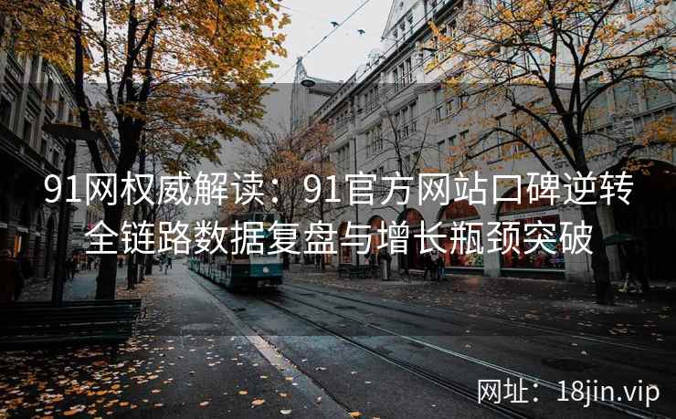 91网权威解读：91官方网站口碑逆转全链路数据复盘与增长瓶颈突破