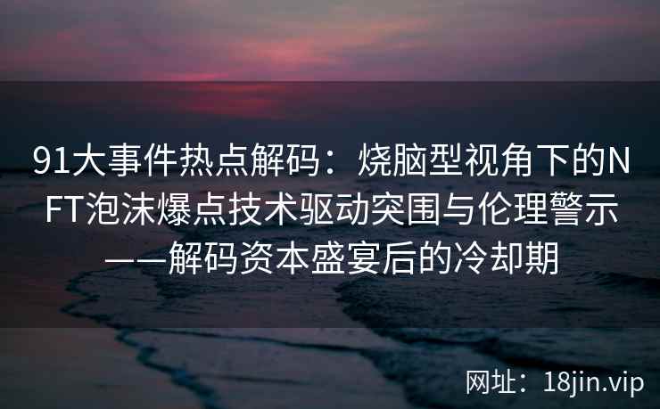 91大事件热点解码：烧脑型视角下的NFT泡沫爆点技术驱动突围与伦理警示——解码资本盛宴后的冷却期  第1张