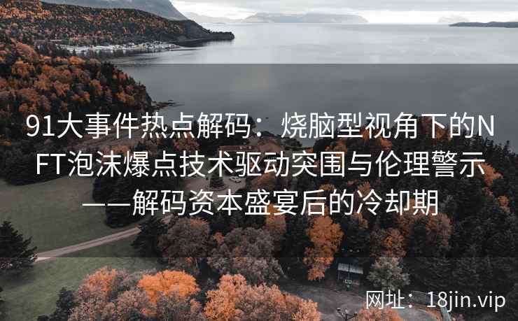 91大事件热点解码：烧脑型视角下的NFT泡沫爆点技术驱动突围与伦理警示——解码资本盛宴后的冷却期  第2张