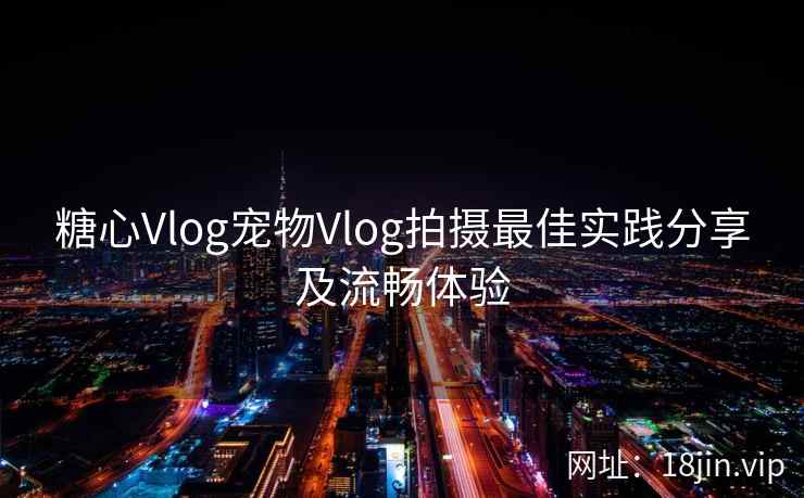糖心Vlog宠物Vlog拍摄最佳实践分享及流畅体验