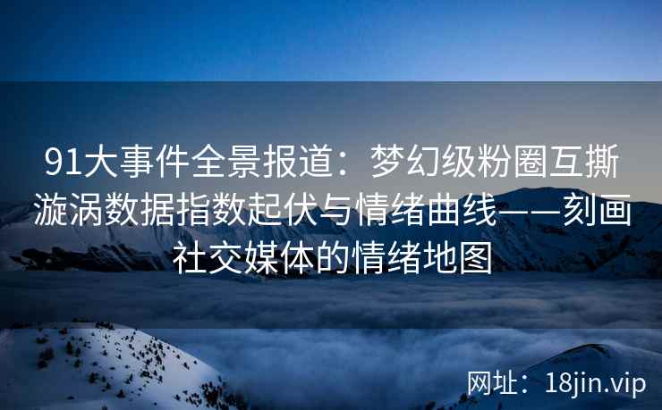 91大事件全景报道：梦幻级粉圈互撕漩涡数据指数起伏与情绪曲线——刻画社交媒体的情绪地图