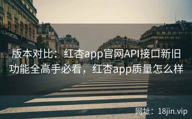 版本对比：红杏app官网API接口新旧功能全高手必看，红杏app质量怎么样